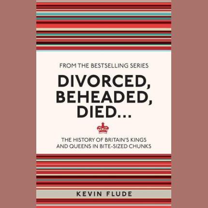 Divorced, Beheaded, Died…: The History of Britain’s Kings and Queens in Bite-sized Chunks