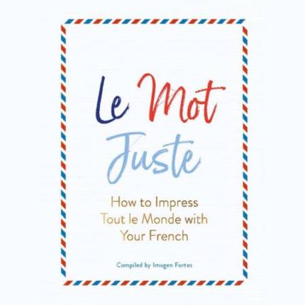 Le Mot Juste: How to Impress Tout le Monde with Your French