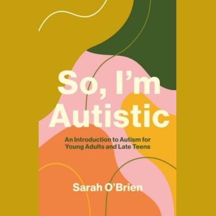 So, I’m Autistic: An Introduction to Autism for Young Adults and Late Teens