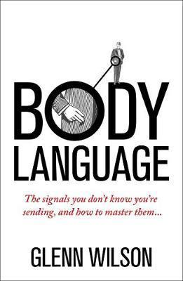 Body Language: The Signals You Don’t Know You’re Sending, and How To Master Them