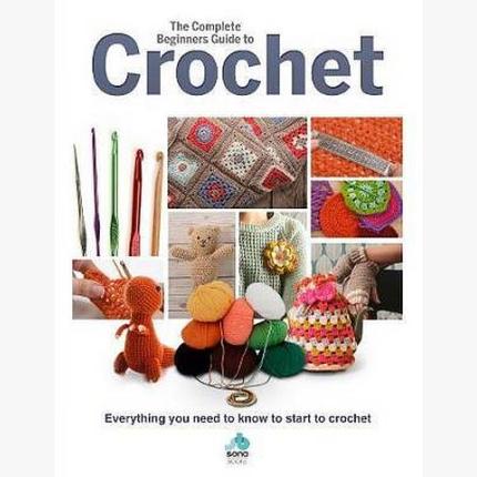 The Complete Beginners Guide to Crochet: Everything you need to know to start to crochet